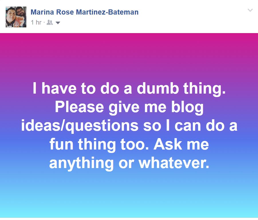 a screen cap of a post I put on Facebook that has a blue and purple gradient and the words -- I have to do a dumb thing. Please give me blog ideas/questions so I can do a fun thing too. Ask me anything or whatever--